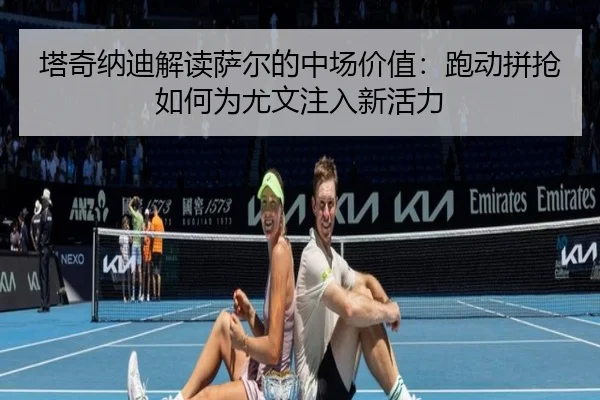 塔奇纳迪解读萨尔的中场价值：跑动拼抢如何为尤文注入新活力
